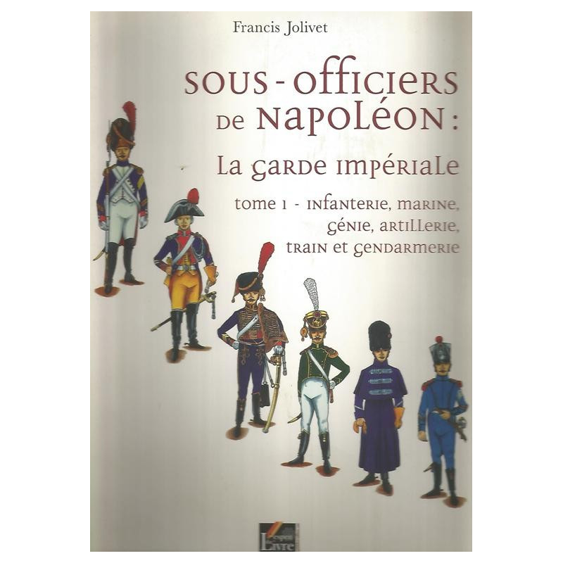 Sous-Officiers de Napoléon: La Garde Impériale - Francis Jolivet